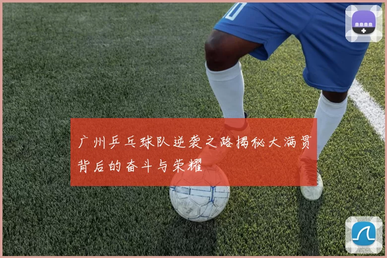 广州乒乓球队逆袭之路揭秘大满贯背后的奋斗与荣耀