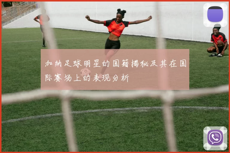 加纳足球明星的国籍揭秘及其在国际赛场上的表现分析