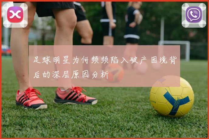 足球明星为何频频陷入破产困境背后的深层原因分析