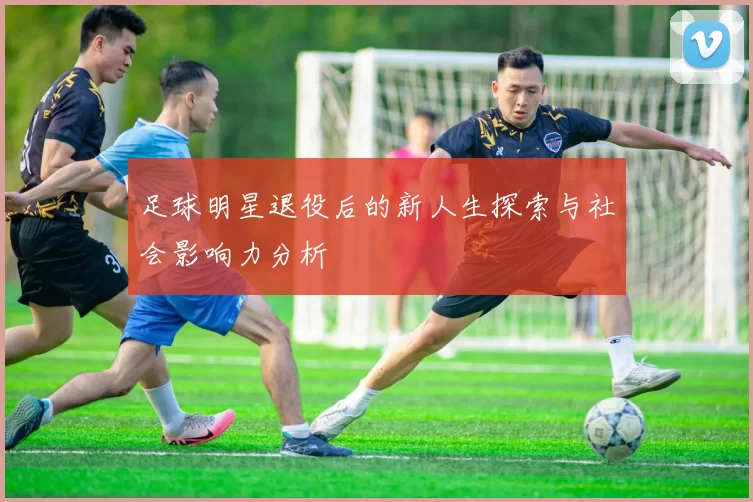 足球明星退役后的新人生探索与社会影响力分析