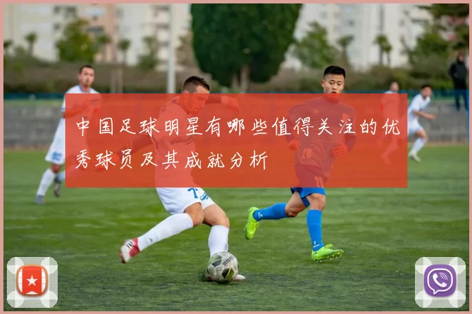 中国足球明星有哪些值得关注的优秀球员及其成就分析