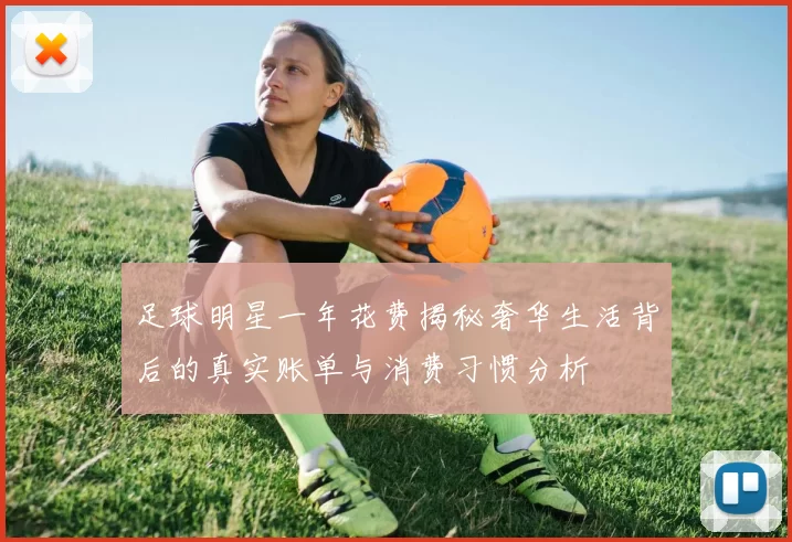 足球明星一年花费揭秘奢华生活背后的真实账单与消费习惯分析