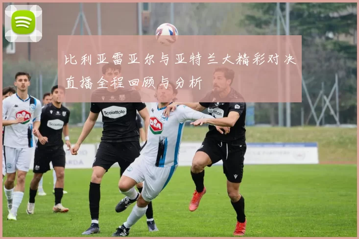 比利亚雷亚尔与亚特兰大精彩对决直播全程回顾与分析