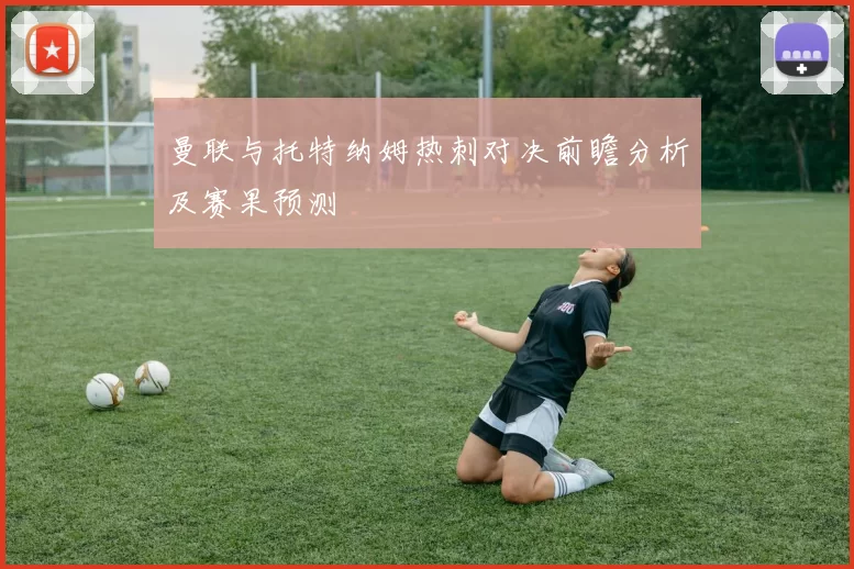 曼联与托特纳姆热刺对决前瞻分析及赛果预测