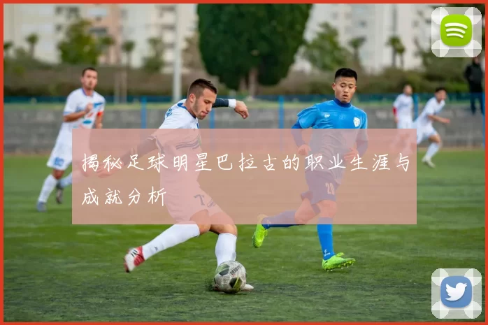 揭秘足球明星巴拉古的职业生涯与成就分析
