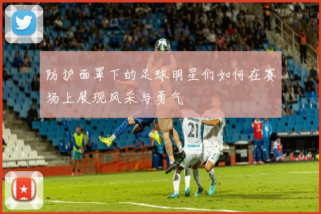 防护面罩下的足球明星们如何在赛场上展现风采与勇气