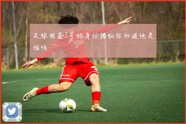 足球明星3号的身份揭秘你知道他是谁吗