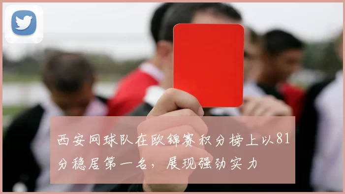 西安网球队在欧锦赛积分榜上以81分稳居第一名，展现强劲实力
