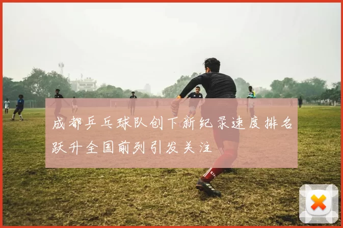 成都乒乓球队创下新纪录速度排名跃升全国前列引发关注