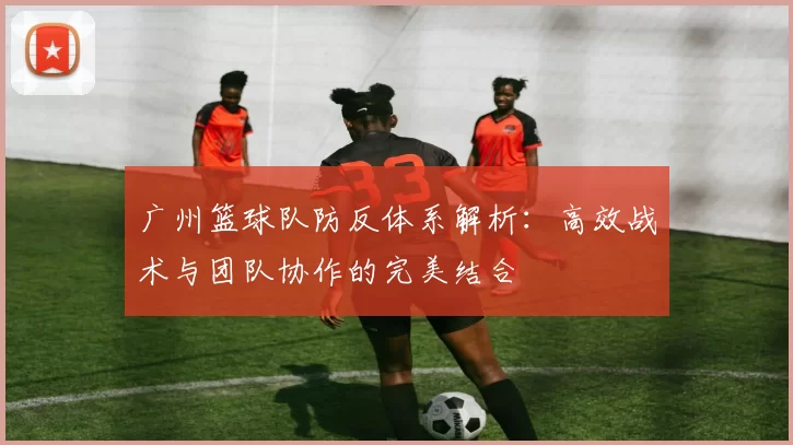 广州篮球队防反体系解析：高效战术与团队协作的完美结合