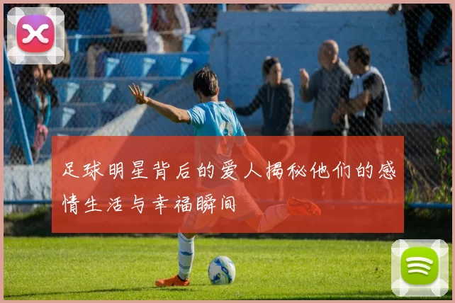 足球明星背后的爱人揭秘他们的感情生活与幸福瞬间