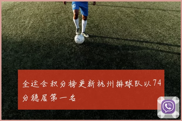 全运会积分榜更新杭州排球队以74分稳居第一名