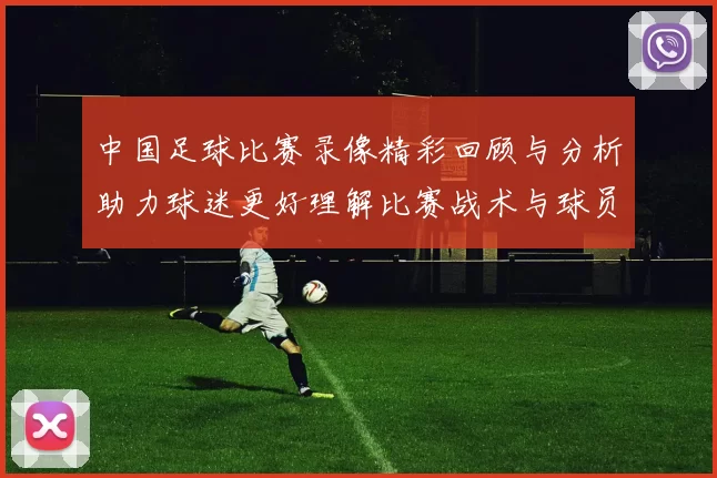 中国足球比赛录像精彩回顾与分析助力球迷更好理解比赛战术与球员表现