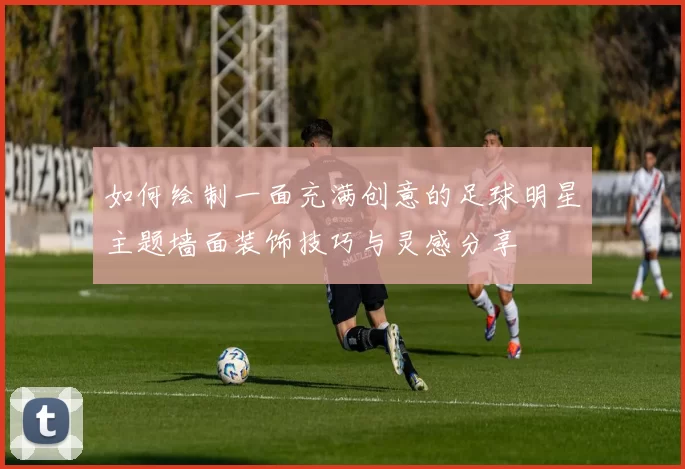 如何绘制一面充满创意的足球明星主题墙面装饰技巧与灵感分享