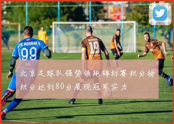 北京足球队强势领跑锦标赛积分榜积分达到80分展现冠军实力