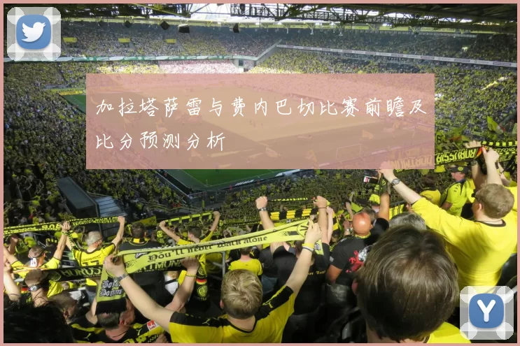 加拉塔萨雷与费内巴切比赛前瞻及比分预测分析