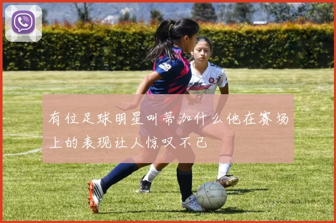 有位足球明星叫蒂加什么他在赛场上的表现让人惊叹不已