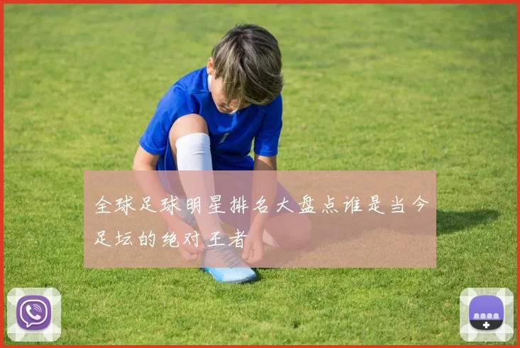 全球足球明星排名大盘点谁是当今足坛的绝对王者