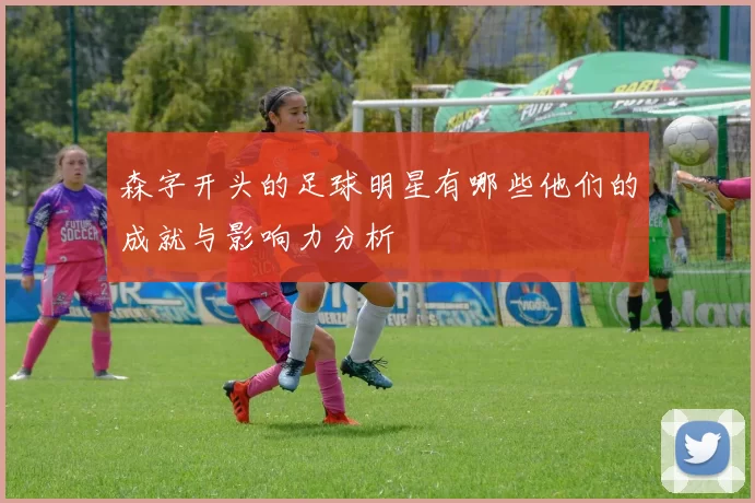 森字开头的足球明星有哪些他们的成就与影响力分析