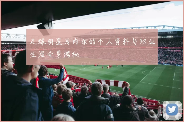 足球明星马内尔的个人资料与职业生涯全景揭秘