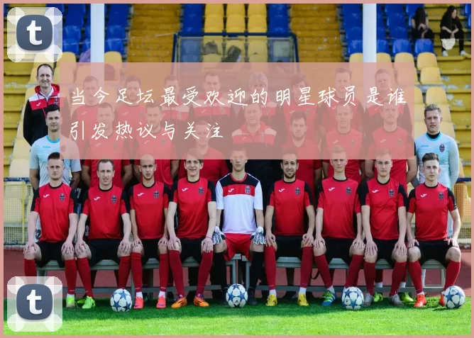 当今足坛最受欢迎的明星球员是谁引发热议与关注