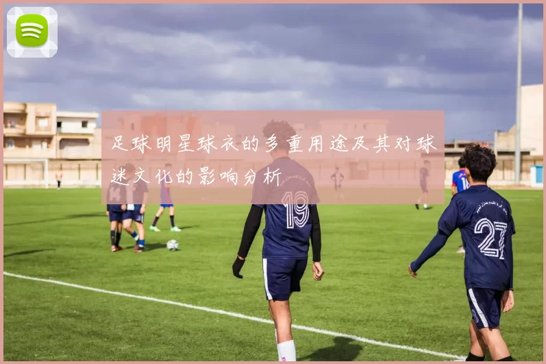 足球明星球衣的多重用途及其对球迷文化的影响分析