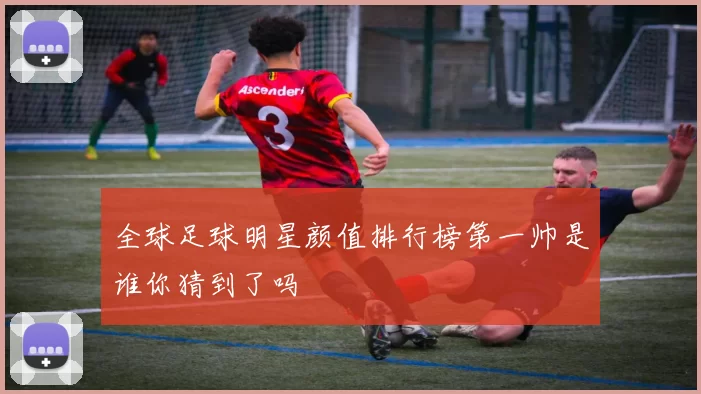 全球足球明星颜值排行榜第一帅是谁你猜到了吗