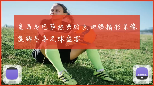 皇马与巴萨经典对决回顾精彩录像集锦尽享足球盛宴